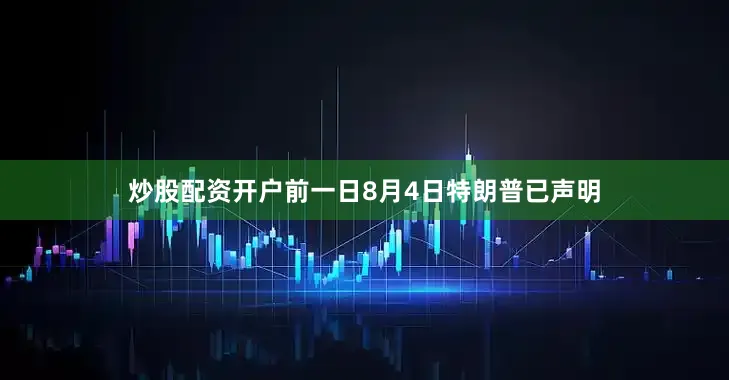 炒股配资开户前一日8月4日特朗普已声明