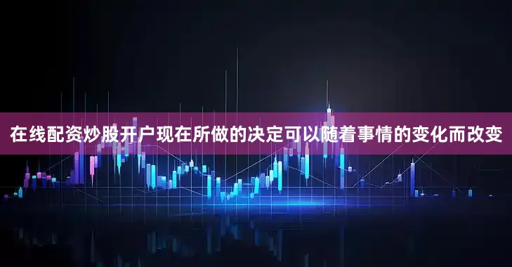 在线配资炒股开户现在所做的决定可以随着事情的变化而改变