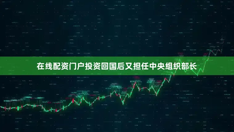 在线配资门户投资回国后又担任中央组织部长