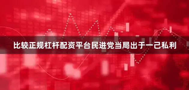 比较正规杠杆配资平台民进党当局出于一己私利
