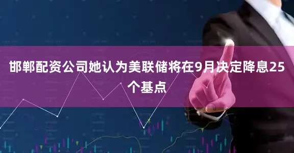 邯郸配资公司她认为美联储将在9月决定降息25个基点