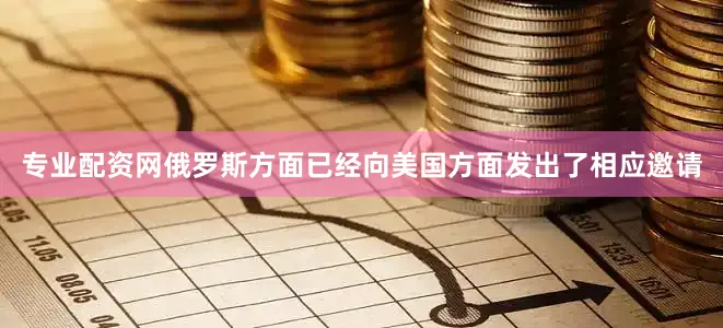 专业配资网俄罗斯方面已经向美国方面发出了相应邀请