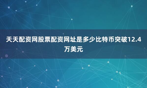 天天配资网股票配资网址是多少比特币突破12.4万美元