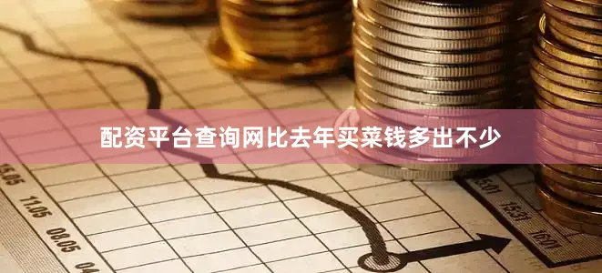 配资平台查询网比去年买菜钱多出不少