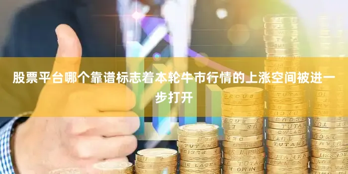 股票平台哪个靠谱标志着本轮牛市行情的上涨空间被进一步打开