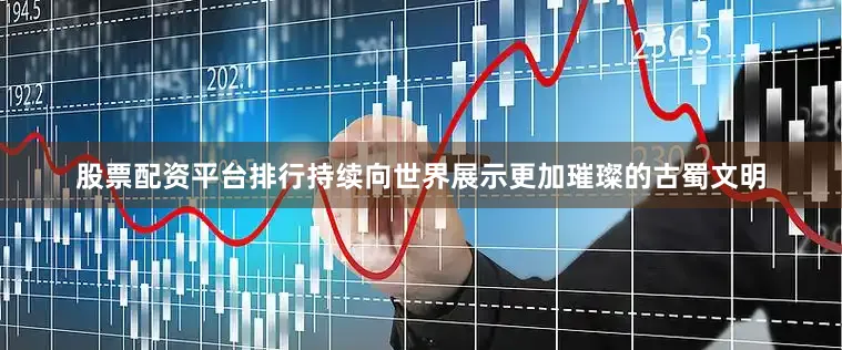 股票配资平台排行持续向世界展示更加璀璨的古蜀文明