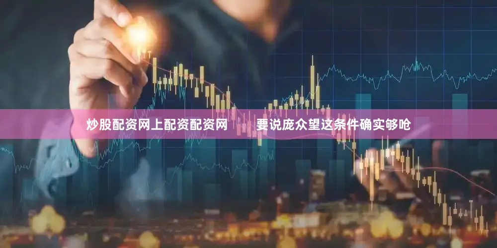 炒股配资网上配资配资网        要说庞众望这条件确实够呛