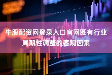 牛股配资网登录入口官网既有行业周期性调整的客观因素