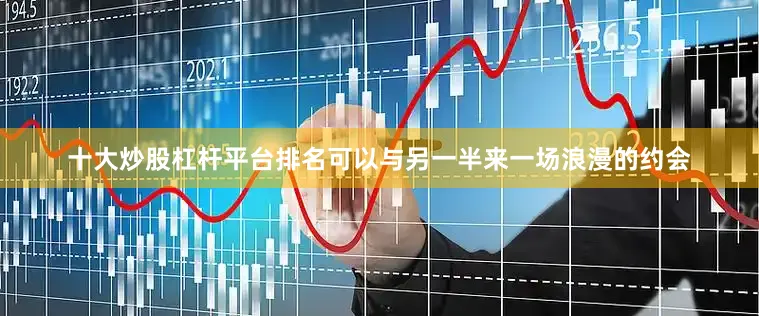 十大炒股杠杆平台排名可以与另一半来一场浪漫的约会