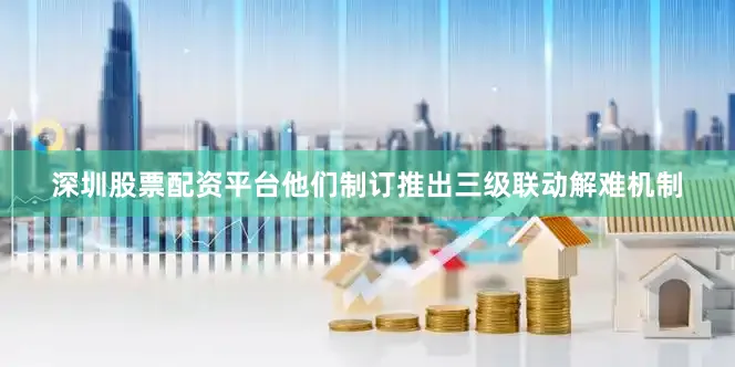 深圳股票配资平台他们制订推出三级联动解难机制