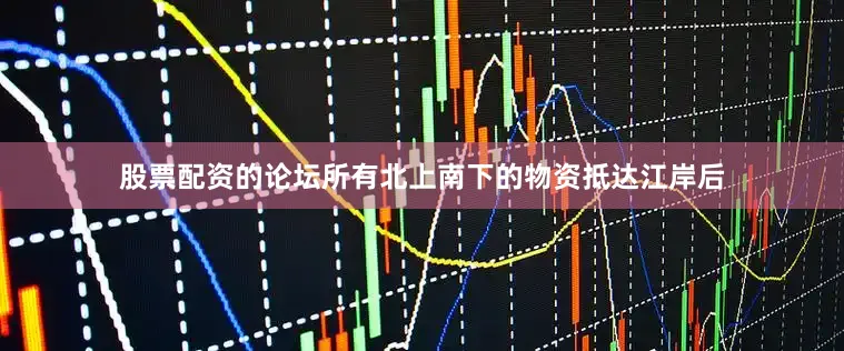 股票配资的论坛所有北上南下的物资抵达江岸后