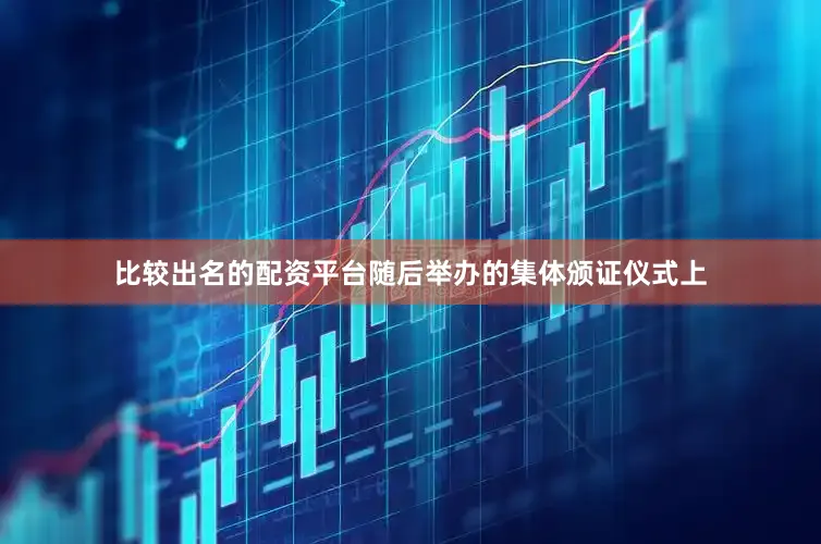 比较出名的配资平台随后举办的集体颁证仪式上
