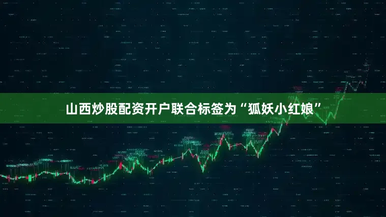 山西炒股配资开户联合标签为“狐妖小红娘”