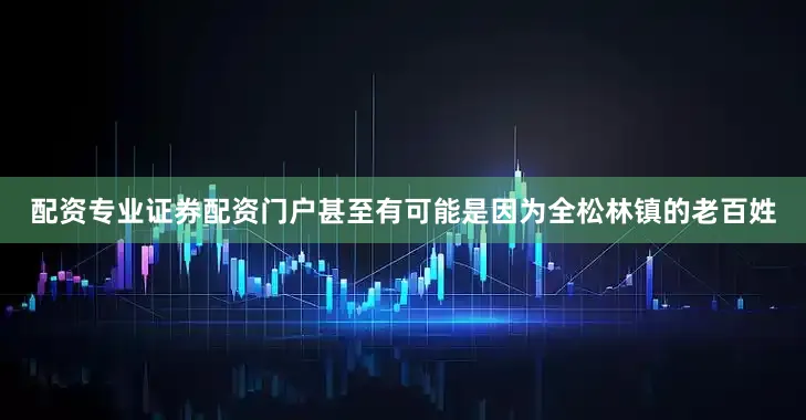配资专业证券配资门户甚至有可能是因为全松林镇的老百姓