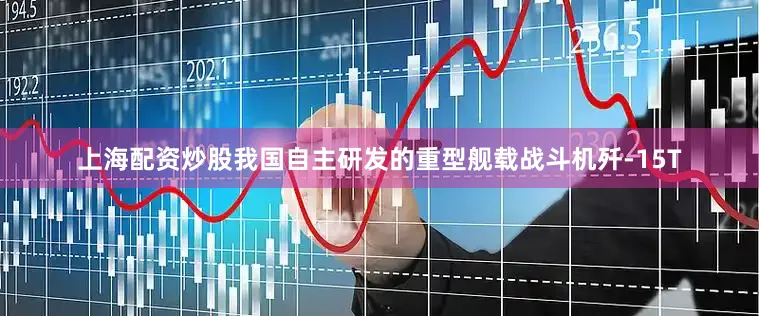 上海配资炒股　　我国自主研发的重型舰载战斗机歼-15T