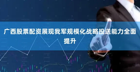 广西股票配资展现我军规模化战略投送能力全面提升