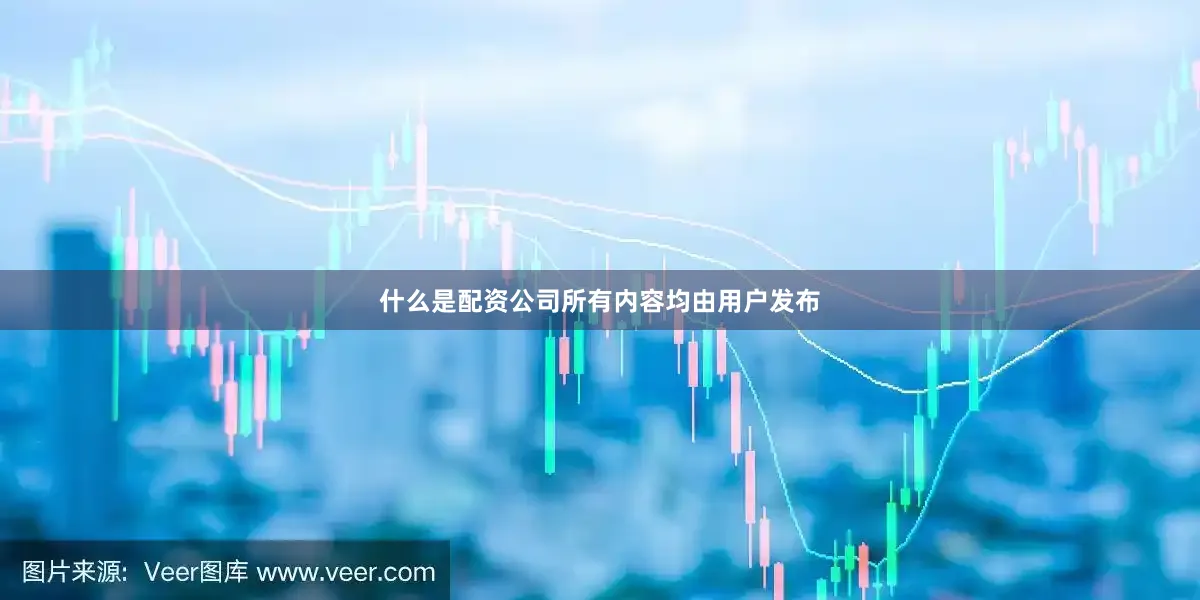 什么是配资公司所有内容均由用户发布