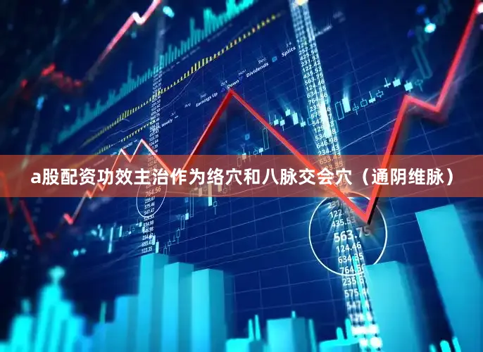 a股配资功效主治作为络穴和八脉交会穴（通阴维脉）