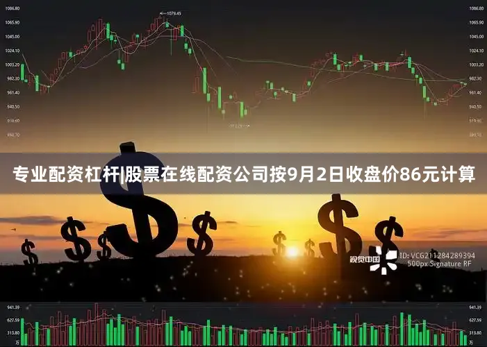 专业配资杠杆|股票在线配资公司按9月2日收盘价86元计算