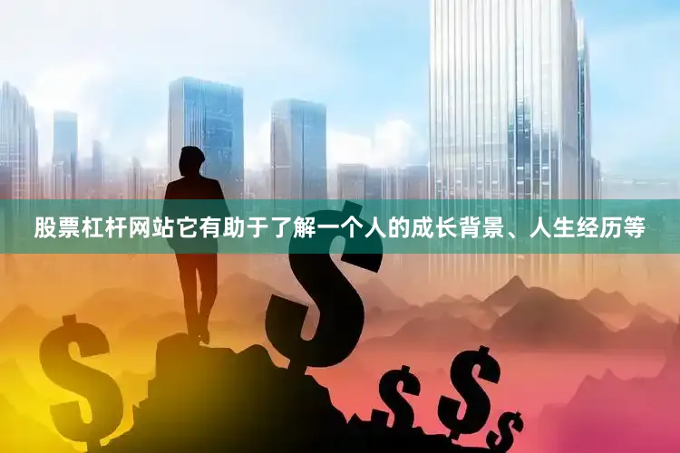 股票杠杆网站它有助于了解一个人的成长背景、人生经历等