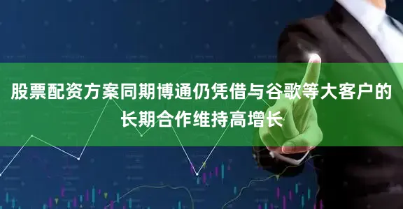 股票配资方案同期博通仍凭借与谷歌等大客户的长期合作维持高增长