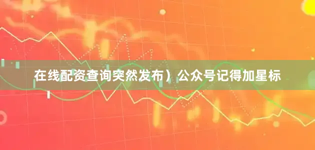 在线配资查询突然发布）公众号记得加星标