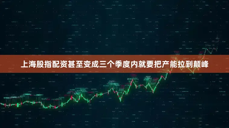 上海股指配资甚至变成三个季度内就要把产能拉到颠峰
