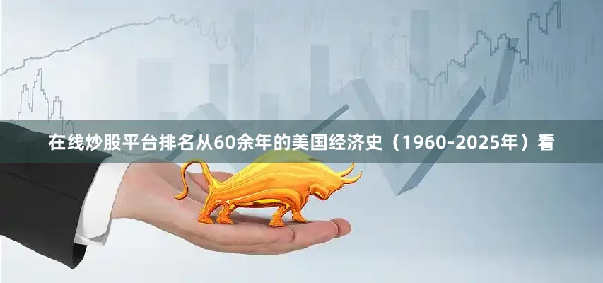 在线炒股平台排名从60余年的美国经济史（1960-2025年）看
