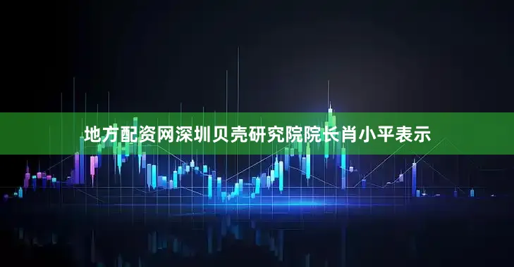 地方配资网深圳贝壳研究院院长肖小平表示