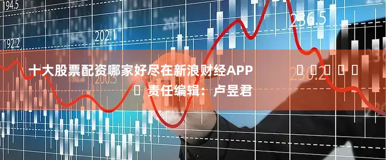 十大股票配资哪家好尽在新浪财经APP            						责任编辑：卢昱君