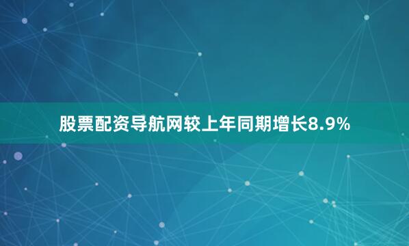 股票配资导航网较上年同期增长8.9%