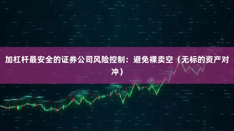 加杠杆最安全的证券公司风险控制：避免裸卖空（无标的资产对冲）