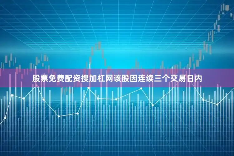 股票免费配资搜加杠网该股因连续三个交易日内