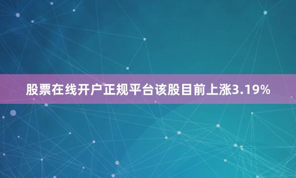 股票在线开户正规平台该股目前上涨3.19%