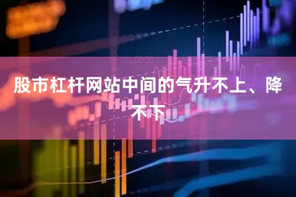股市杠杆网站中间的气升不上、降不下