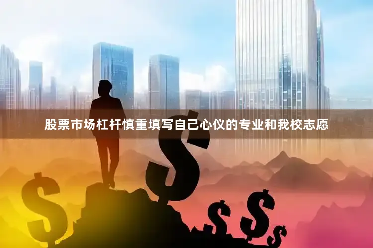 股票市场杠杆慎重填写自己心仪的专业和我校志愿
