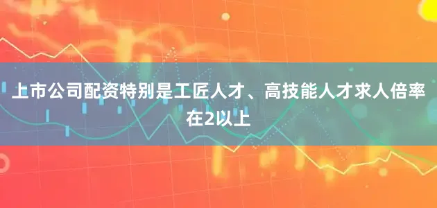 上市公司配资特别是工匠人才、高技能人才求人倍率在2以上
