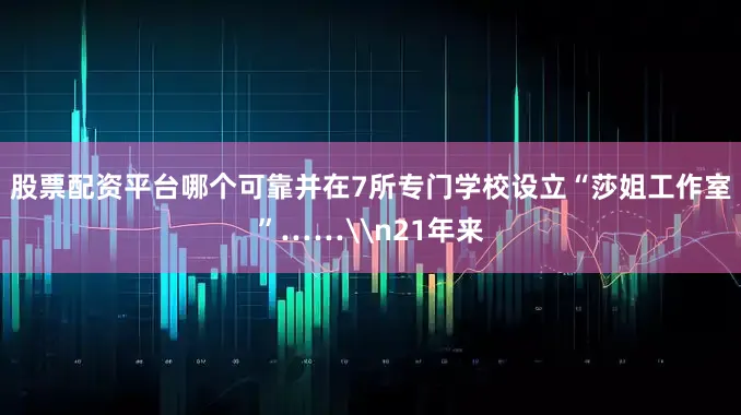 股票配资平台哪个可靠并在7所专门学校设立“莎姐工作室”……\n21年来