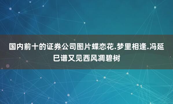 国内前十的证券公司图片蝶恋花.梦里相逢.冯延巳谱又见西风凋碧树