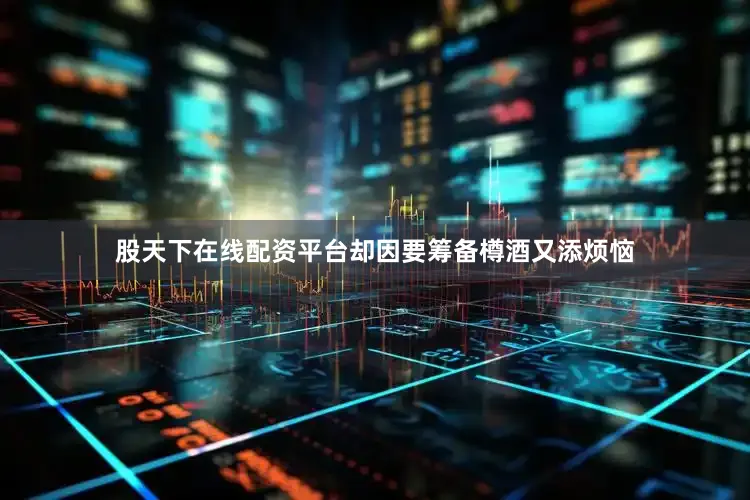 股天下在线配资平台却因要筹备樽酒又添烦恼