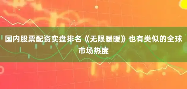 国内股票配资实盘排名《无限暖暖》也有类似的全球市场热度