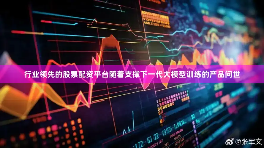 行业领先的股票配资平台随着支撑下一代大模型训练的产品问世