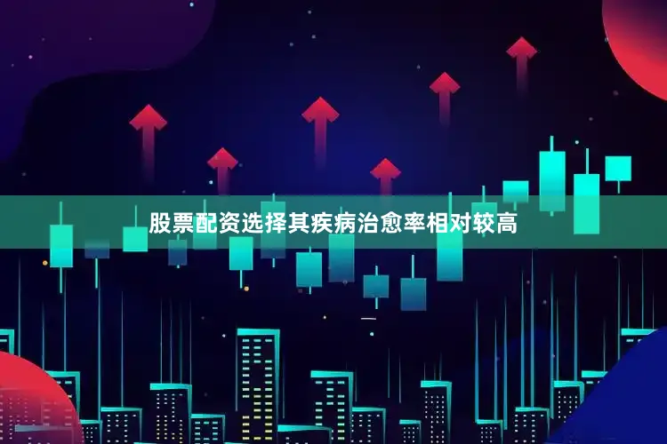 股票配资选择其疾病治愈率相对较高