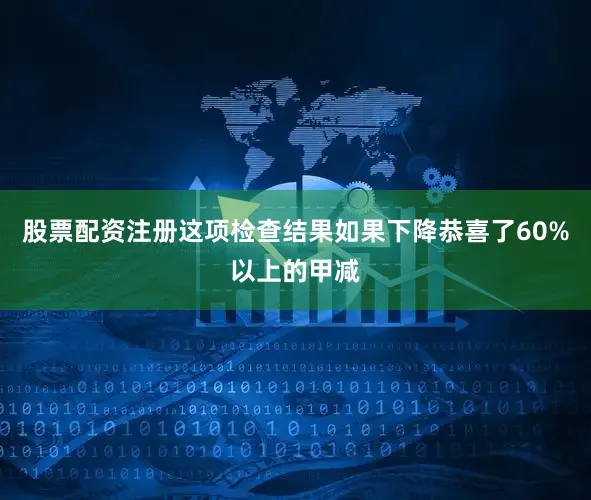 股票配资注册这项检查结果如果下降恭喜了60%以上的甲减