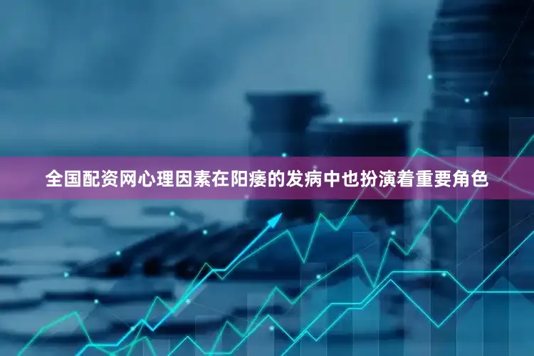 全国配资网心理因素在阳痿的发病中也扮演着重要角色