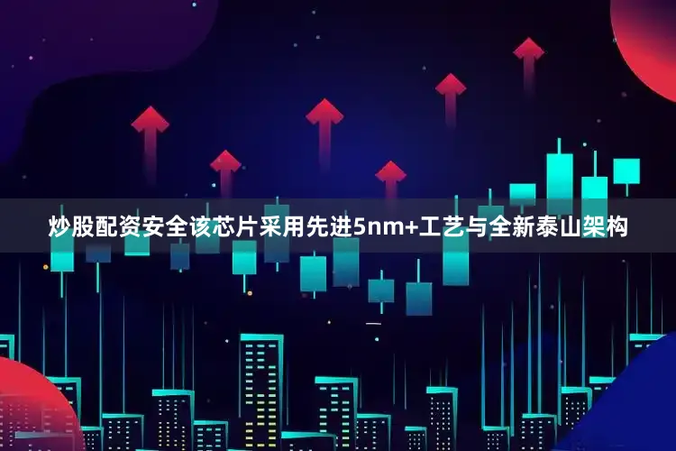 炒股配资安全该芯片采用先进5nm+工艺与全新泰山架构